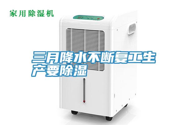 三月降水不斷復工生產(chǎn)要除濕