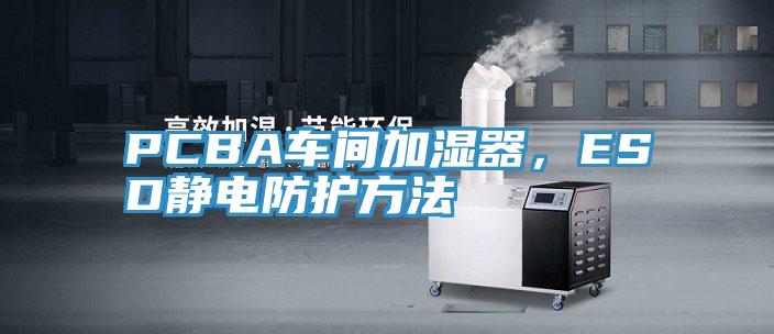 PCBA車間加濕器，ESD靜電防護方法