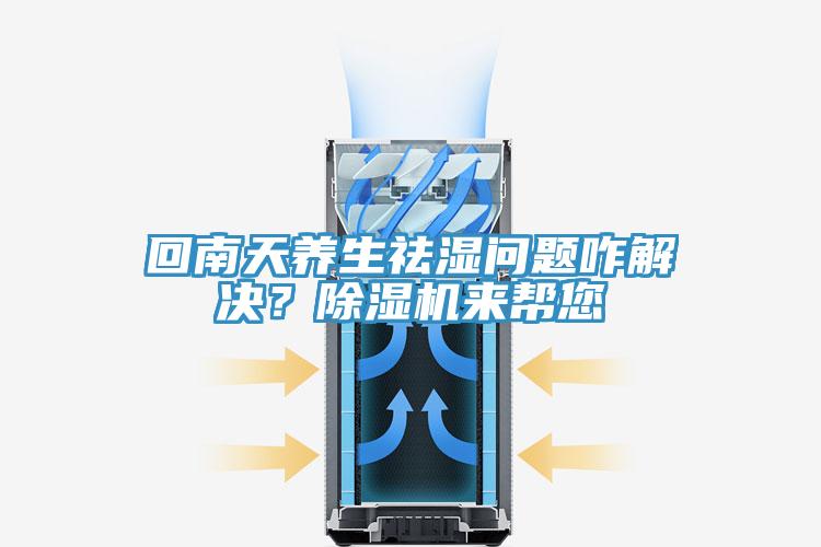 回南天養(yǎng)生祛濕問題咋解決？除濕機來幫您