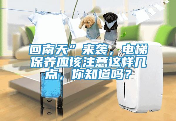 回南天”來襲，電梯保養(yǎng)應(yīng)該注意這樣幾點，你知道嗎？