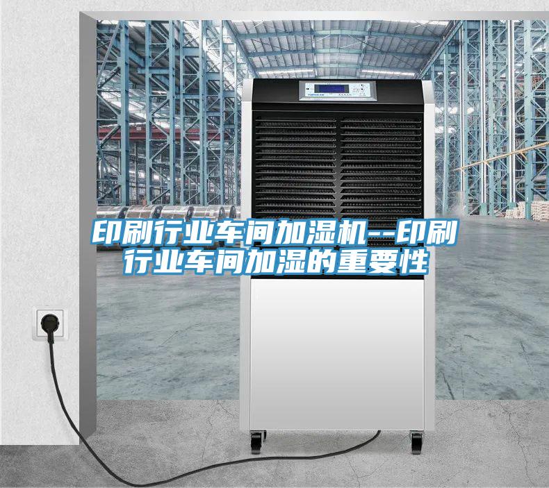 印刷行業(yè)車(chē)間加濕機(jī)--印刷行業(yè)車(chē)間加濕的重要性