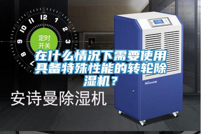 在什么情況下需要使用具備特殊性能的轉(zhuǎn)輪除濕機(jī)？