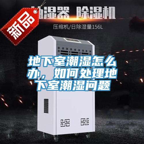 地下室潮濕怎么辦，如何處理地下室潮濕問題