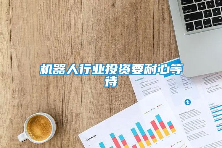 機器人行業(yè)投資要耐心等待