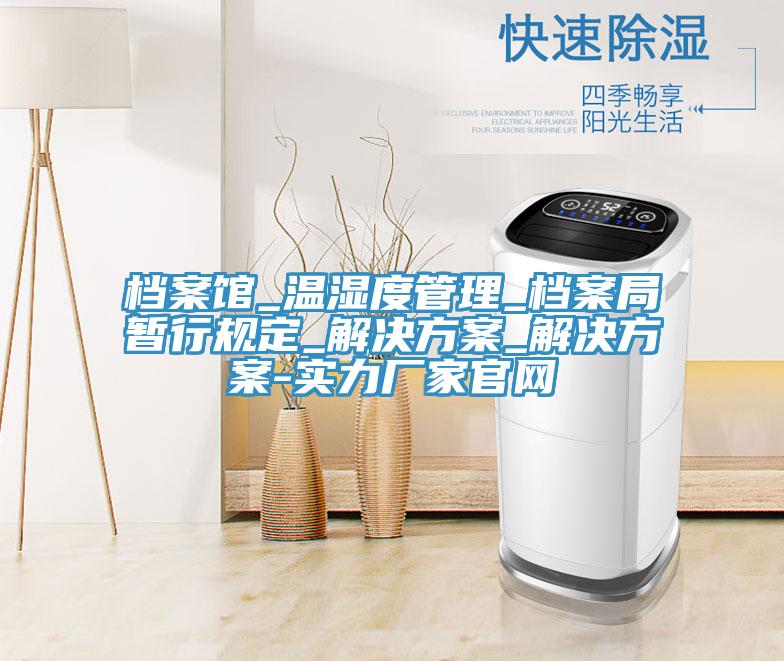 檔案館_溫濕度管理_檔案局暫行規(guī)定_解決方案_解決方案-實力廠家官網(wǎng)