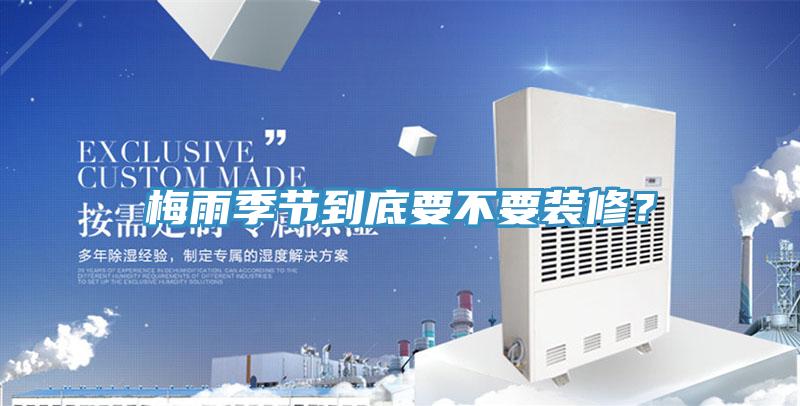 梅雨季節(jié)到底要不要裝修？