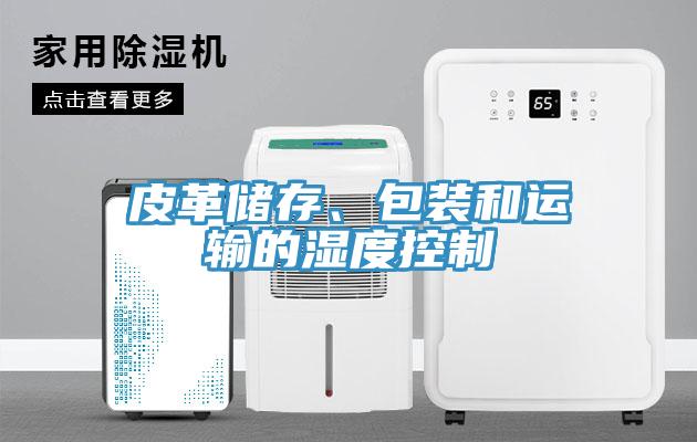 皮革儲存、包裝和運(yùn)輸?shù)臐穸瓤刂?></div>
								<div   id=