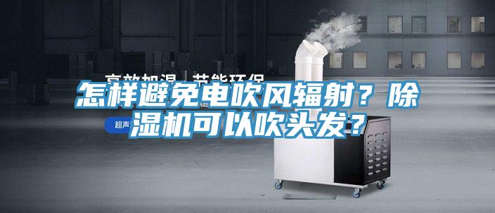 怎樣避免電吹風(fēng)輻射？除濕機(jī)可以吹頭發(fā)？
