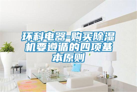 環(huán)科電器-購(gòu)買(mǎi)除濕機(jī)要遵循的四項(xiàng)基本原則