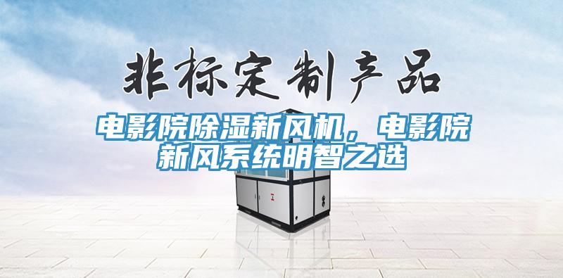電影院除濕新風(fēng)機(jī)，電影院新風(fēng)系統(tǒng)明智之選