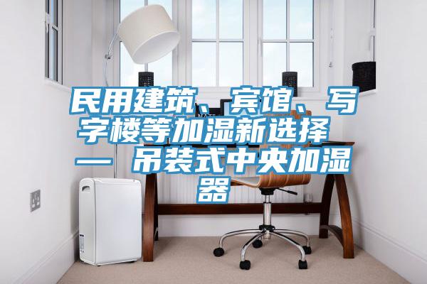 民用建筑、賓館、寫(xiě)字樓等加濕新選擇 — 吊裝式中央加濕器
