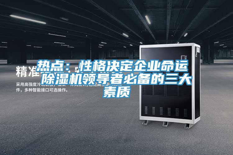 熱點：性格決定企業(yè)命運 除濕機領(lǐng)導(dǎo)者必備的三大素質(zhì)