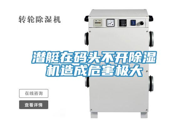 潛艇在碼頭不開除濕機(jī)造成危害極大