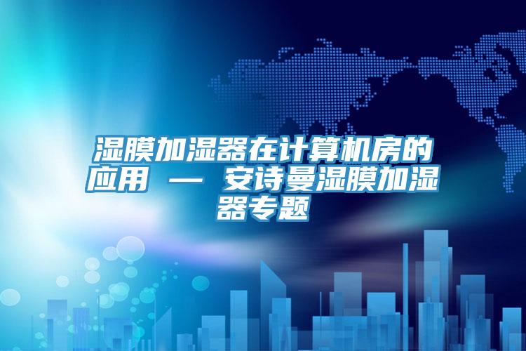 濕膜加濕器在計算機房的應(yīng)用 — 安詩曼濕膜加濕器專題