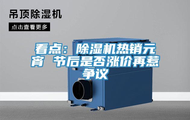 看點(diǎn)：除濕機(jī)熱銷元宵 節(jié)后是否漲價再惹爭議