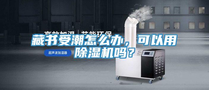 藏書受潮怎么辦，可以用除濕機(jī)嗎？