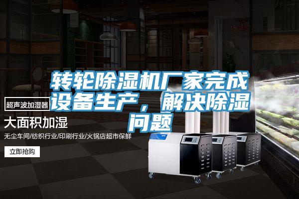 轉(zhuǎn)輪除濕機(jī)廠家完成設(shè)備生產(chǎn)，解決除濕問題
