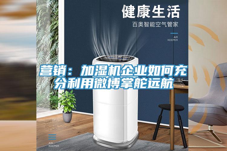 營銷：加濕機企業(yè)如何充分利用微博掌舵遠航