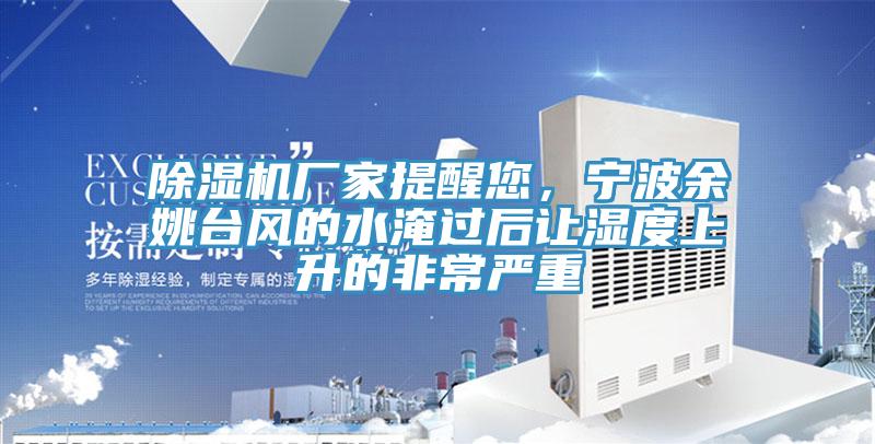 除濕機(jī)廠家提醒您，寧波余姚臺(tái)風(fēng)的水淹過后讓濕度上升的非常嚴(yán)重