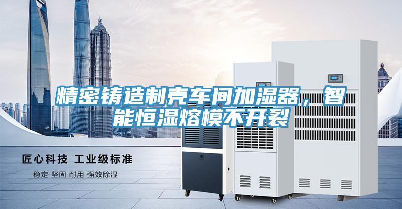 精密鑄造制殼車間加濕器，智能恒濕熔模不開裂