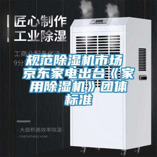 規(guī)范除濕機(jī)市場 京東家電出臺(tái)《家用除濕機(jī)》團(tuán)體標(biāo)準(zhǔn)