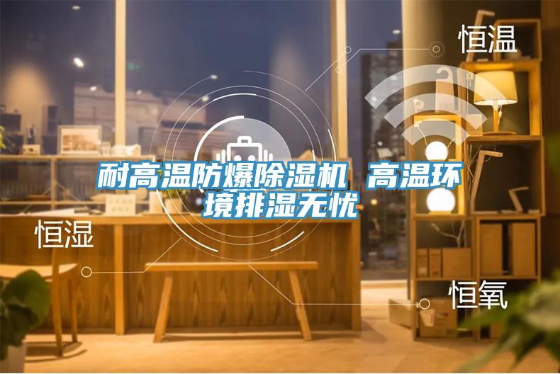 耐高溫防爆除濕機(jī) 高溫環(huán)境排濕無(wú)憂
