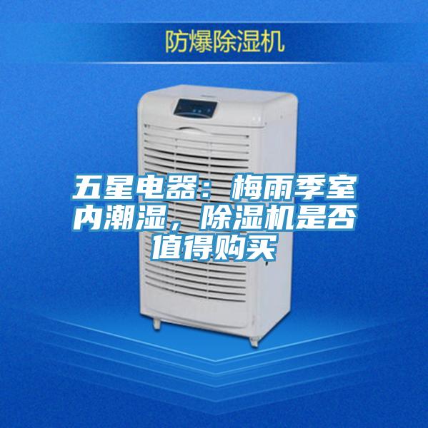 五星電器：梅雨季室內(nèi)潮濕，除濕機是否值得購買