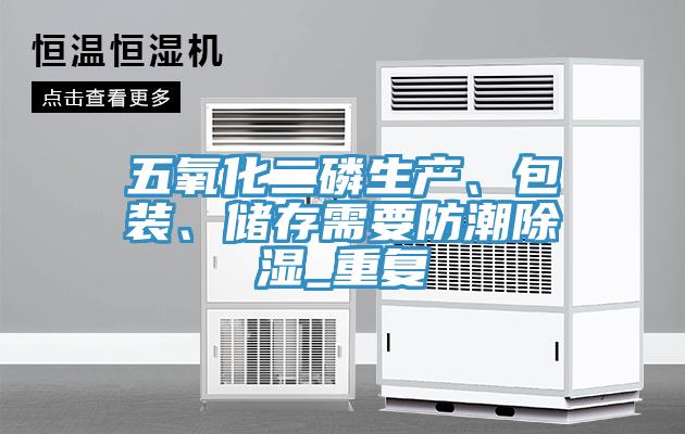 五氧化二磷生產(chǎn)、包裝、儲存需要防潮除濕_重復(fù)