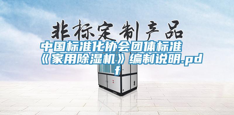 中國(guó)標(biāo)準(zhǔn)化協(xié)會(huì)團(tuán)體標(biāo)準(zhǔn)《家用除濕機(jī)》編制說(shuō)明.pdf