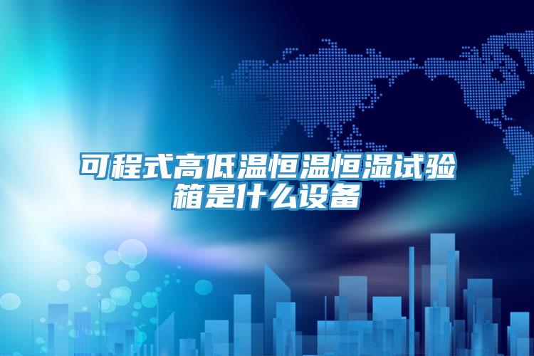 可程式高低溫恒溫恒濕試驗箱是什么設(shè)備