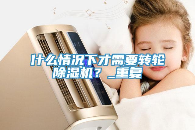 什么情況下才需要轉(zhuǎn)輪除濕機？_重復(fù)