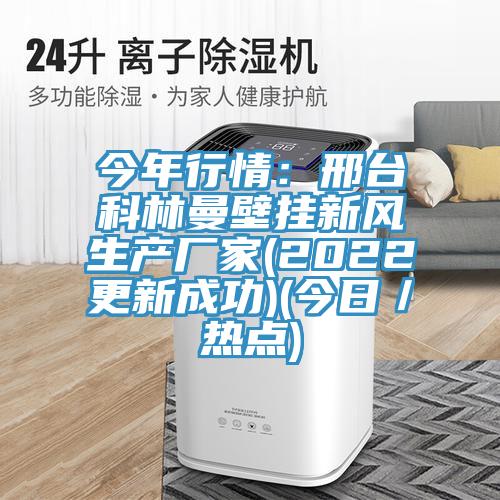 今年行情：邢臺科林曼壁掛新風生產(chǎn)廠家(2022更新成功)(今日／熱點)