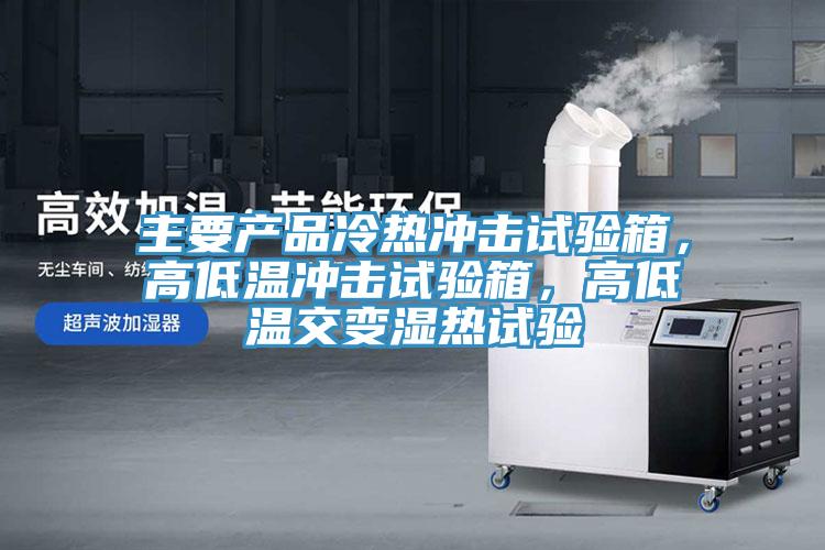 主要產(chǎn)品冷熱沖擊試驗(yàn)箱，高低溫沖擊試驗(yàn)箱，高低溫交變濕熱試驗(yàn)
