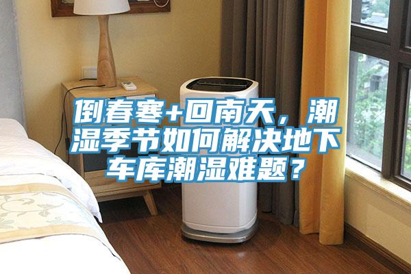 倒春寒+回南天，潮濕季節(jié)如何解決地下車庫潮濕難題？