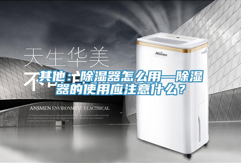 其他：除濕器怎么用—除濕器的使用應注意什么？