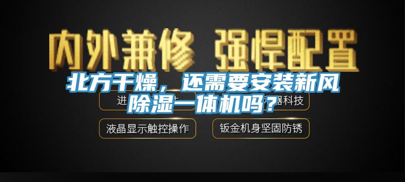 北方干燥，還需要安裝新風(fēng)除濕一體機嗎？