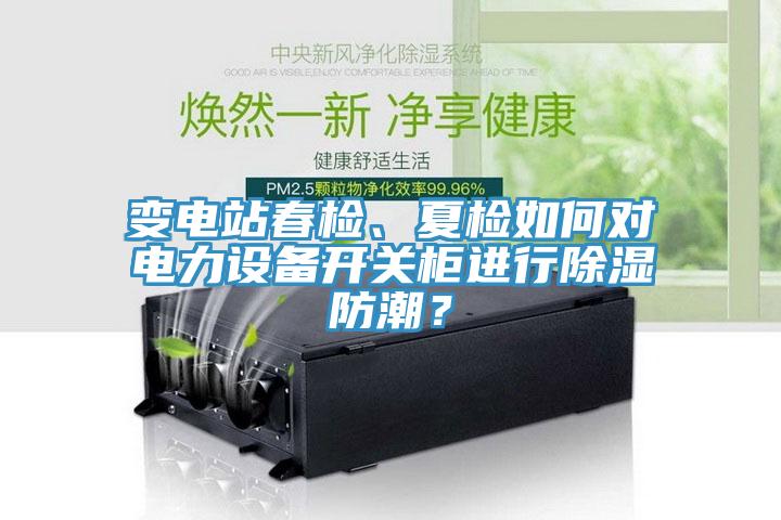 變電站春檢、夏檢如何對電力設(shè)備開關(guān)柜進(jìn)行除濕防潮？