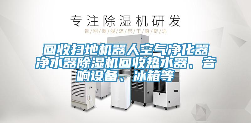 回收掃地機(jī)器人空氣凈化器凈水器除濕機(jī)回收熱水器、音響設(shè)備、冰箱等