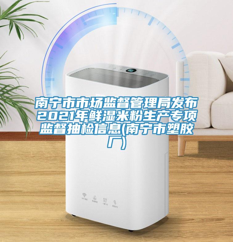 南寧市市場(chǎng)監(jiān)督管理局發(fā)布2021年鮮濕米粉生產(chǎn)專項(xiàng)監(jiān)督抽檢信息(南寧市塑膠廠)
