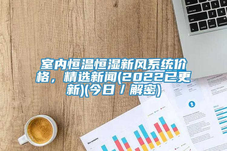 室內(nèi)恒溫恒濕新風(fēng)系統(tǒng)價(jià)格，精選新聞(2022已更新)(今日／解密)