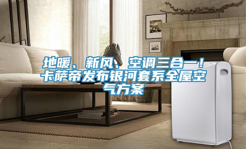 地暖、新風、空調三合一！卡薩帝發(fā)布銀河套系全屋空氣方案