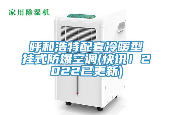 呼和浩特配套冷暖型掛式防爆空調(diào)(快訊！2022已更新)