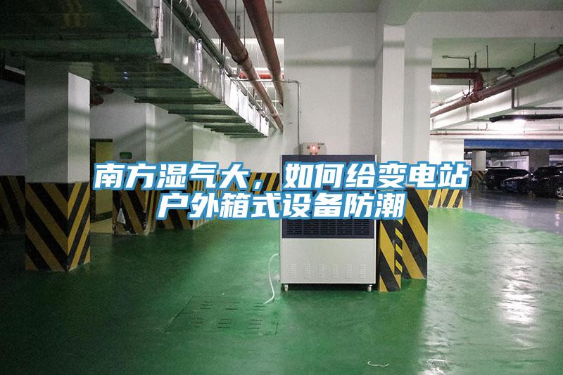 南方濕氣大，如何給變電站戶外箱式設(shè)備防潮