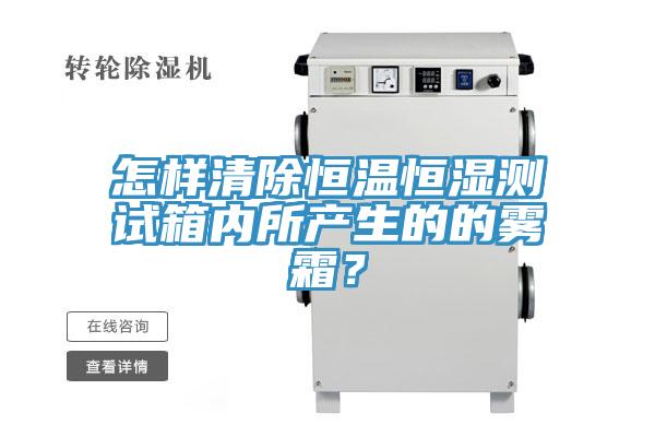 怎樣清除恒溫恒濕測(cè)試箱內(nèi)所產(chǎn)生的的霧霜？