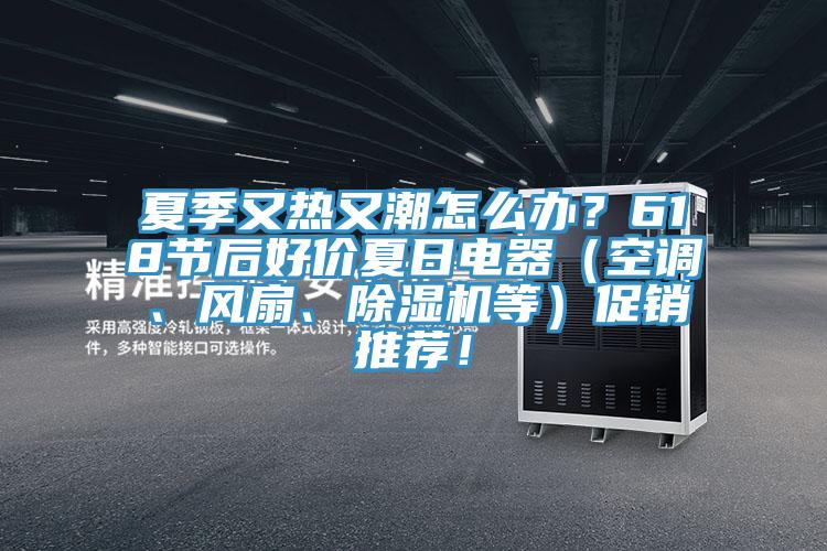 夏季又熱又潮怎么辦？618節(jié)后好價(jià)夏日電器（空調(diào)、風(fēng)扇、除濕機(jī)等）促銷推薦！