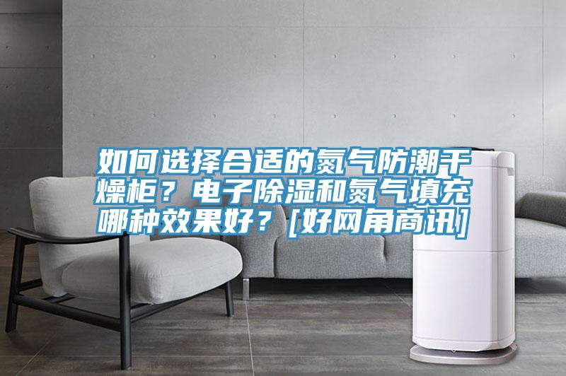 如何選擇合適的氮?dú)夥莱备稍锕?？電子除濕和氮?dú)馓畛淠姆N效果好？[好網(wǎng)角商訊]