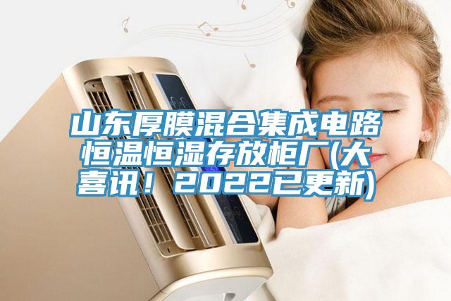 山東厚膜混合集成電路恒溫恒濕存放柜廠(chǎng)(大喜訊！2022已更新)