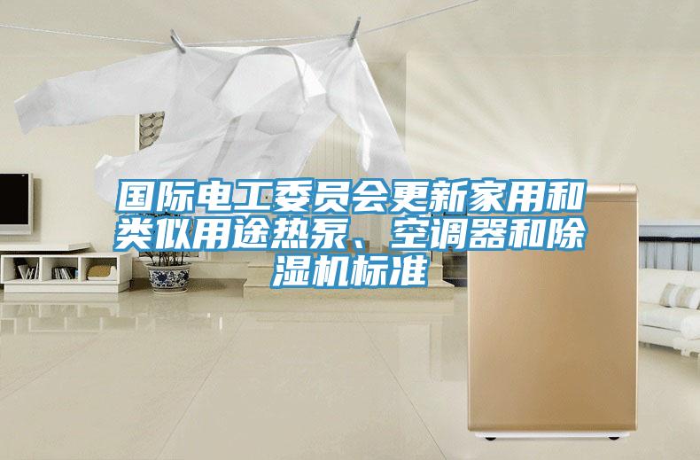 國(guó)際電工委員會(huì)更新家用和類似用途熱泵、空調(diào)器和除濕機(jī)標(biāo)準(zhǔn)