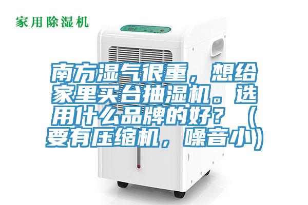 南方濕氣很重，想給家里買臺(tái)抽濕機(jī)。選用什么品牌的好？（要有壓縮機(jī)，噪音?。?></div>
								<div   id=