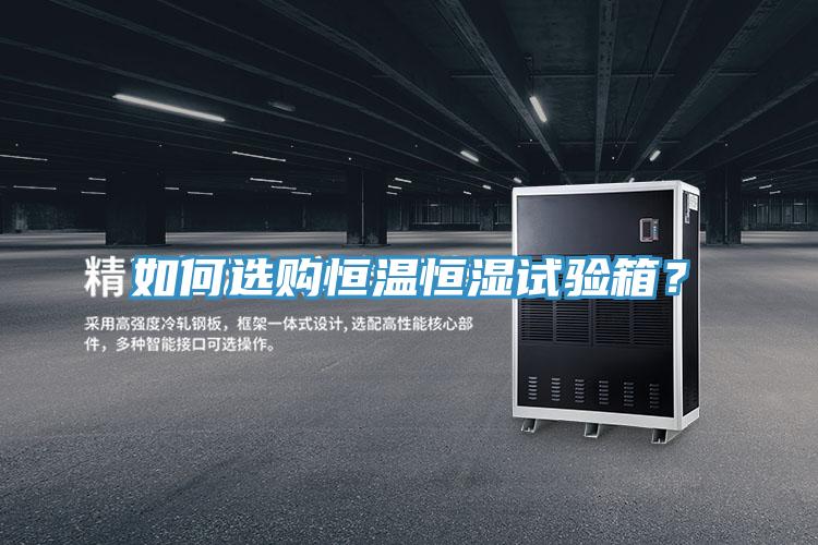 如何選購恒溫恒濕試驗箱？